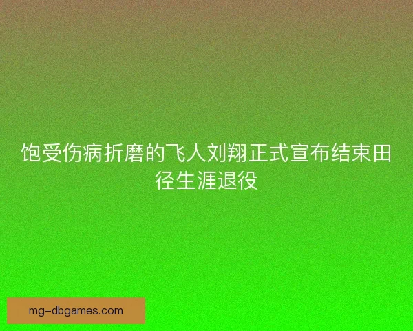 饱受伤病折磨的飞人刘翔正式宣布结束田径生涯退役
