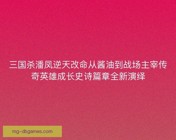 三国杀潘凤逆天改命从酱油到战场主宰传奇英雄成长史诗篇章全新演绎