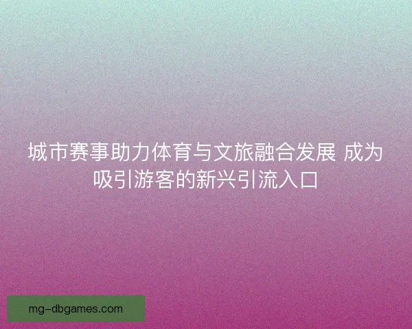 城市赛事助力体育与文旅融合发展 成为吸引游客的新兴引流入口