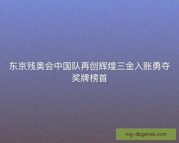 东京残奥会中国队再创辉煌三金入账勇夺奖牌榜首